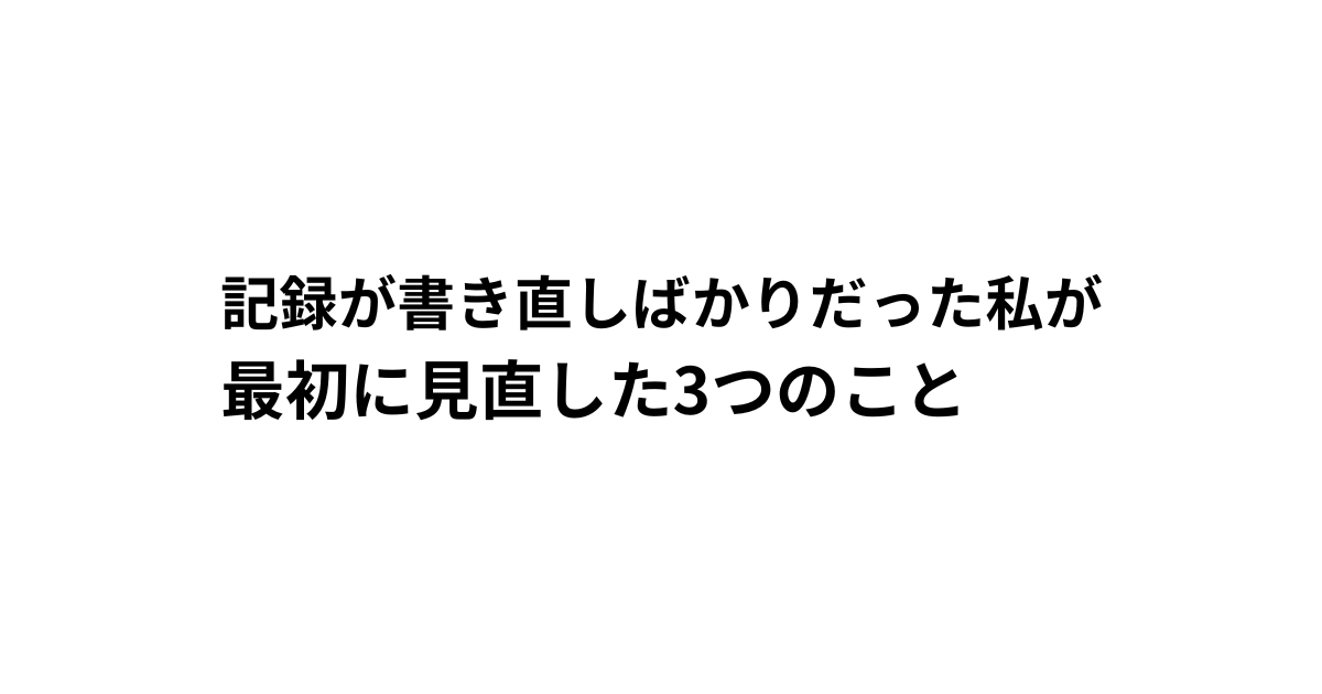 記録が書き直しばかりだった私が 最初に見直した3つのこと