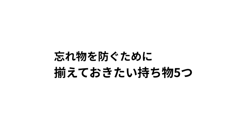 忘れ物を防ぐために 揃えておきたい持ち物5つ