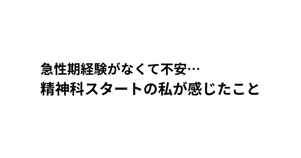 急性期経験がなくて不安… 精神科スタートの私が感じたこと