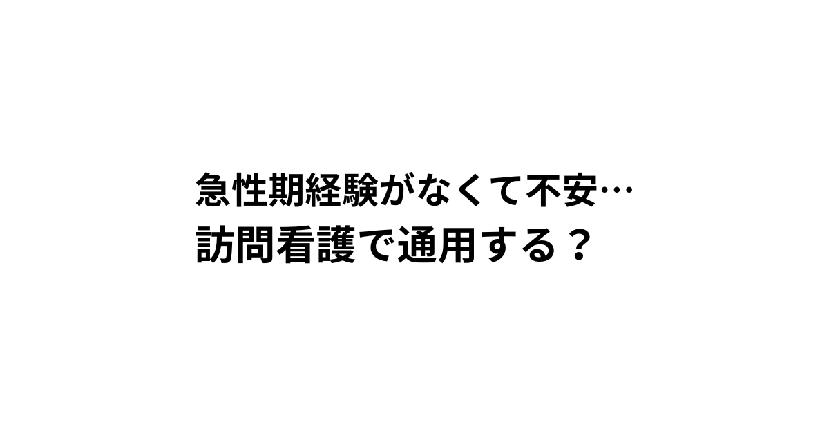 急性期経験なくて不安。訪問看護で通用する？