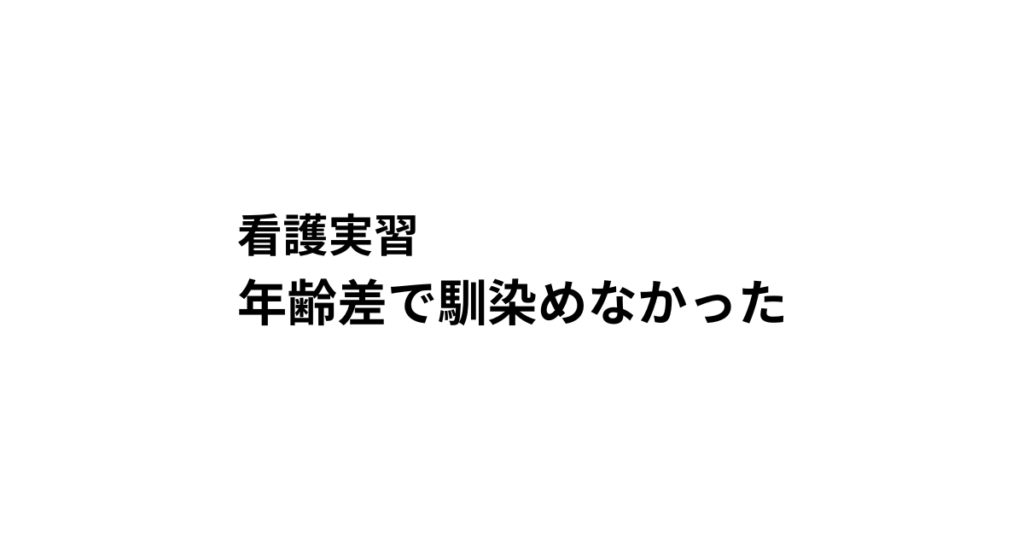 看護実習　年齢差で馴染めなかった