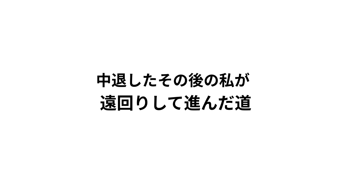 中退したその後の私が 遠回りして進んだ道