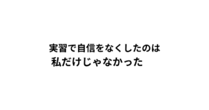 実習で自信をなくしたのは 私だけじゃなかった