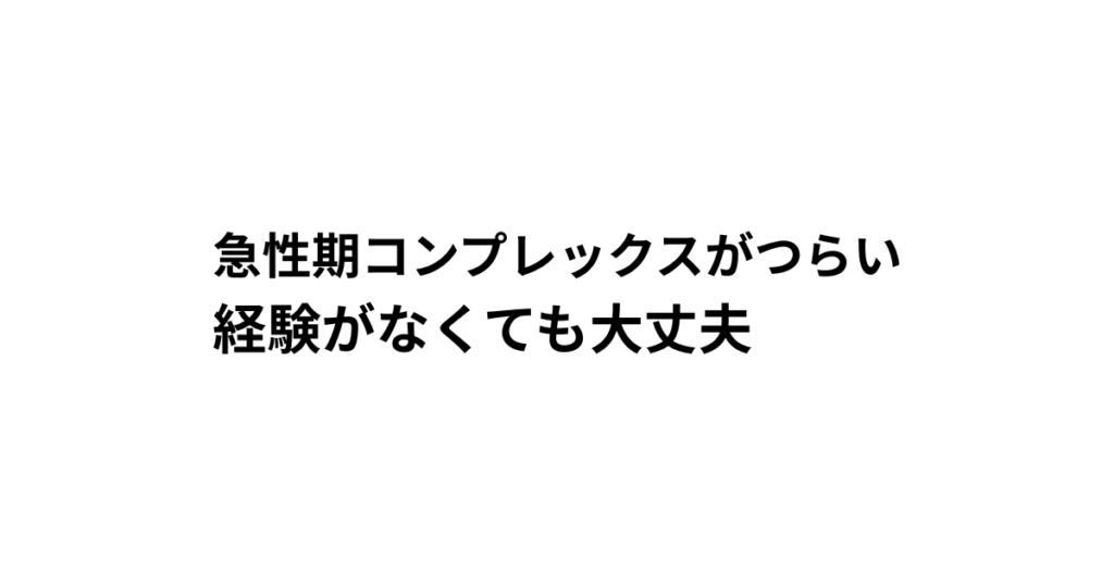 急性期コンプレックスがつらい 経験がなくても大丈夫