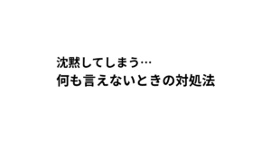 沈黙してしまう… 何も言えないときの対処法