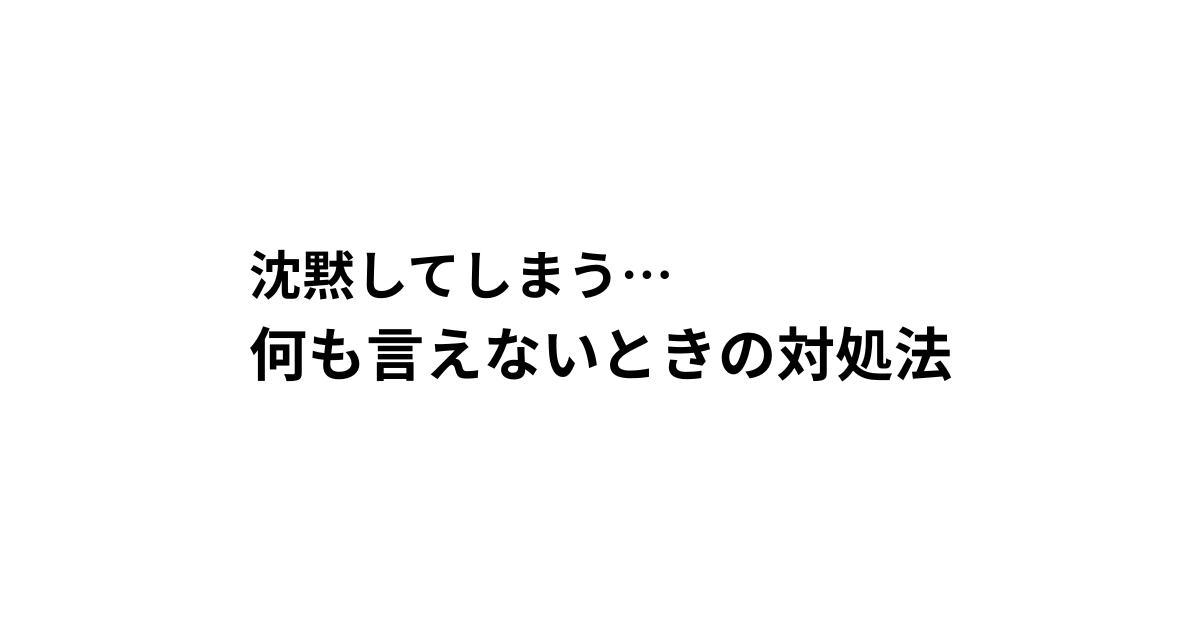 沈黙してしまう… 何も言えないときの対処法